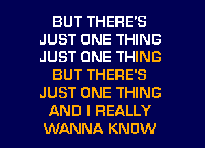 BUT THERE'S
JUST ONE THING
JUST ONE THING

BUT THERE'S
JUST ONE THING

AND I REALLY
WANNA KNOW