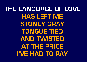 THE LANGUAGE OF LOVE
HAS LEFT ME
STONEY GRAY
TONGUE TIED
AND TWISTED
AT THE PRICE

I'VE HAD TO PAY