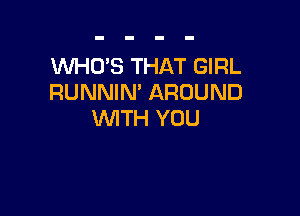 WHUS THAT GIRL
RUNNIN' AROUND

WITH YOU