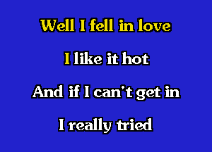 Well Hell in love

I like it hot

And if 1 can't get in

I really tried