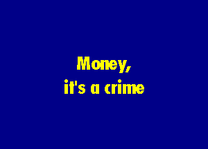 Money,

it's a crime