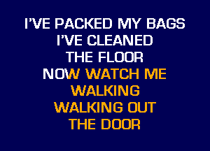 I'VE PACKED MY BAGS
I'VE CLEANED
THE FLOOR
NOW WATCH ME
WALKING
WALKING OUT
THE DOOR