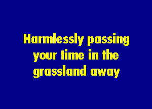 Hurmlessly passing

your lime in Ihe
grassland away