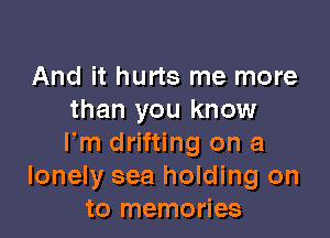And it hurts me more
than you know

Fm drifting on a
lonely sea holding on
to memories