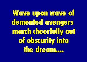 Wave upon wave 0!
demented avengers
march (heerlully oul

of obscurity inlo
Ihe dream...