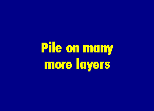 File on many

more layers