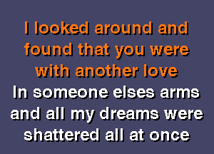 I looked around and
found that you were
with another love
In someone elses arms
and all my dreams were
shattered all at once