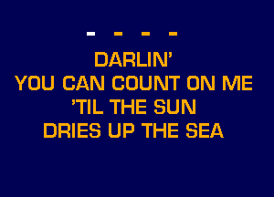 DARLIN'
YOU CAN COUNT ON ME

'TIL THE SUN
DRIES UP THE SEA