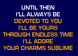 UNTIL THEN
I'LL ALWAYS BE
DEVOTED TO YOU
I'LL BE YOURS
THROUGH ENDLESS TIME
I'LL ADORE
YOUR CHARMS SUBLIME