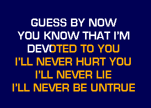 GUESS BY NOW
YOU KNOW THAT I'M
DEVOTED TO YOU
I'LL NEVER HURT YOU
I'LL NEVER LIE
I'LL NEVER BE UNTRUE