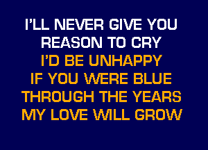 I'LL NEVER GIVE YOU
REASON TO CRY
I'D BE UNHAPPY

IF YOU WERE BLUE

THROUGH THE YEARS

MY LOVE WILL GROW