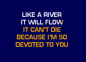 LIKE A RIVER
IT WLL FLOW
IT CAN'T DIE

BECAUSE I'M SO
DEVOTED TO YOU