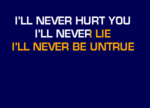 I'LL NEVER HURT YOU
I'LL NEVER LIE
I'LL NEVER BE UNTRUE