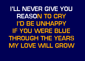 I'LL NEVER GIVE YOU
REASON TO CRY
I'D BE UNHAPPY

IF YOU WERE BLUE

THROUGH THE YEARS

MY LOVE WILL GROW