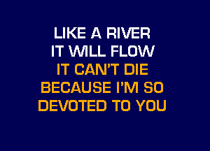 LIKE A RIVER
IT WLL FLOW
IT CAN'T DIE

BECAUSE PM 80
DEVOTED TO YOU