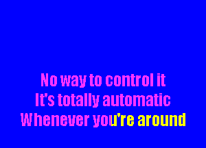 N0 W31! t0 CUHII'OI it
'3 totallu automatic
WNBHBUBT UOUTB around