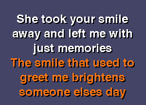 She took your smile
away and left me with
just memories
The smile that used to
greet me brightens
someone elses day
