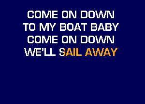 COME ON DOWN
TO MY BOAT BABY
COME ON DOWN

WE'LL SAIL AWAY