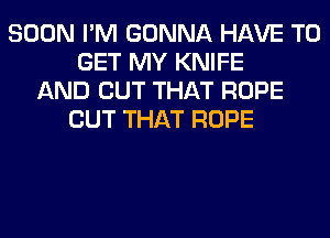 SOON I'M GONNA HAVE TO
GET MY KNIFE
AND OUT THAT ROPE
CUT THAT ROPE