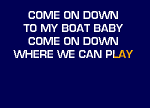 COME ON DOWN
TO MY BOAT BABY
COME ON DOWN
WHERE WE CAN PLAY