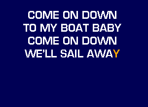 COME ON DOWN
TO MY BOAT BABY
COME ON DOWN

WE'LL SAIL AWAY