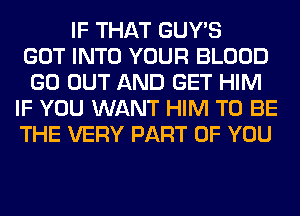 IF THAT GUY'S
GOT INTO YOUR BLOOD
GO OUT AND GET HIM
IF YOU WANT HIM TO BE
THE VERY PART OF YOU