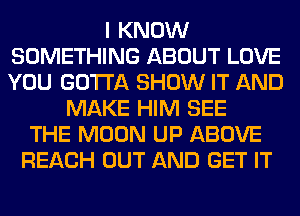 I KNOW
SOMETHING ABOUT LOVE
YOU GOTTA SHOW IT AND

MAKE HIM SEE
THE MOON UP ABOVE
REACH OUT AND GET IT