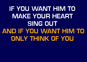 IF YOU WANT HIM TO
MAKE YOUR HEART
SING OUT
AND IF YOU WANT HIM T0
ONLY THINK OF YOU