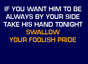 IF YOU WANT HIM TO BE
ALWAYS BY YOUR SIDE
TAKE HIS HAND TONIGHT
SWALLOW
YOUR FOOLISH PRIDE
