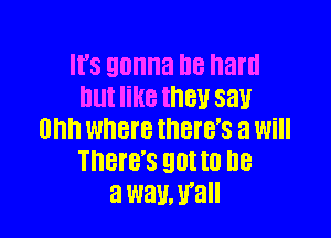 It's gonna be hard
but like they say

am where there's a will
There's got to he
a way. y'all