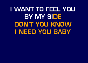 I WANT TO FEEL YOU
BY MY SIDE
DON'T YOU KNOW
I NEED YOU BABY