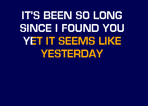 ITS BEEN SO LONG

SINCE I FOUND YOU

YET IT SEEMS LIKE
YESTERDAY