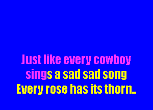 lllSl KB BUBW GOWDDU
sings a sad sad SOHQ
EUBI'U I'OSB has its thorn-