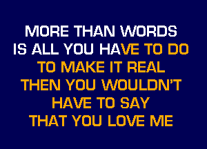 MORE THAN WORDS
IS ALL YOU HAVE TO DO
TO MAKE IT REAL
THEN YOU WOULDN'T
HAVE TO SAY
THAT YOU LOVE ME