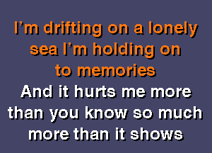 Fm drifting on a lonely
sea Fm holding on
to memories
And it hurts me more
than you know so much
more than it shows