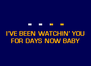 I'VE BEEN WATCHIN' YOU
FOR DAYS NOW BABY