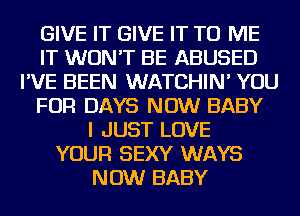 GIVE IT GIVE IT TO ME
IT WON'T BE ABUSED
I'VE BEEN WATCHIN' YOU
FOR DAYS NOW BABY
I JUST LOVE
YOUR SEXY WAYS
NOW BABY