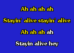 Ah ah ah ah
Stayin' alive stayin' alive
Ah ah ah ah

Stayin alive hey