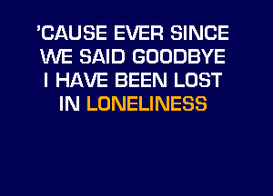 'CAUSE EVER SINCE

WE SAID GOODBYE

I HAVE BEEN LOST
IN LONELINESS