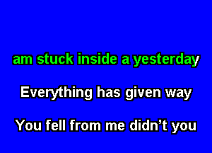 am stuck inside a yesterday

Everything has given way

You fell from me didn,t you