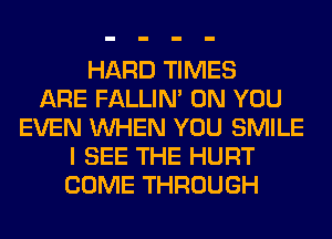 HARD TIMES
ARE FALLIM ON YOU
EVEN WHEN YOU SMILE
I SEE THE HURT
COME THROUGH