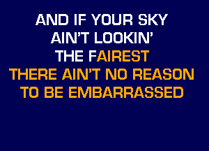 AND IF YOUR SKY
AIN'T LOOKIN'
THE FAIREST
THERE AIN'T N0 REASON
TO BE EMBARRASSED