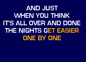 AND JUST
WHEN YOU THINK
ITS ALL OVER AND DONE
THE NIGHTS GET EASIER
ONE BY ONE