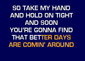 SO TAKE MY HAND
AND HOLD 0N TIGHT
AND SOON
YOU'RE GONNA FIND
THAT BETTER DAYS
ARE COMIN' AROUND