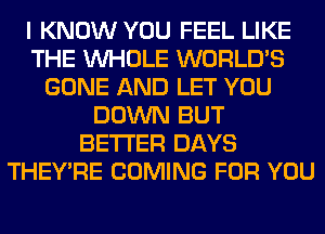 I KNOW YOU FEEL LIKE
THE WHOLE WORLD'S
GONE AND LET YOU
DOWN BUT
BETTER DAYS
THEY'RE COMING FOR YOU