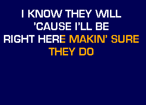 I KNOW THEY WILL
'CAUSE I'LL BE
RIGHT HERE MAKIM SURE
THEY DO