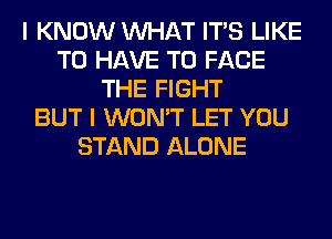 I KNOW WHAT ITS LIKE
TO HAVE TO FACE
THE FIGHT
BUT I WON'T LET YOU
STAND ALONE