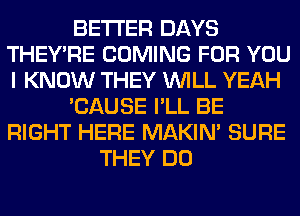 BETTER DAYS
THEY'RE COMING FOR YOU
I KNOW THEY WILL YEAH

'CAUSE I'LL BE
RIGHT HERE MAKIM SURE

THEY DO