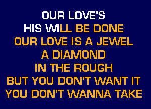 OUR LOVE'S
HIS WILL BE DONE
OUR LOVE IS A JEWEL
A DIAMOND
IN THE ROUGH
BUT YOU DON'T WANT IT
YOU DON'T WANNA TAKE