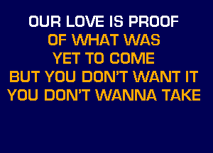 OUR LOVE IS PROOF
OF WHAT WAS
YET TO COME
BUT YOU DON'T WANT IT
YOU DON'T WANNA TAKE